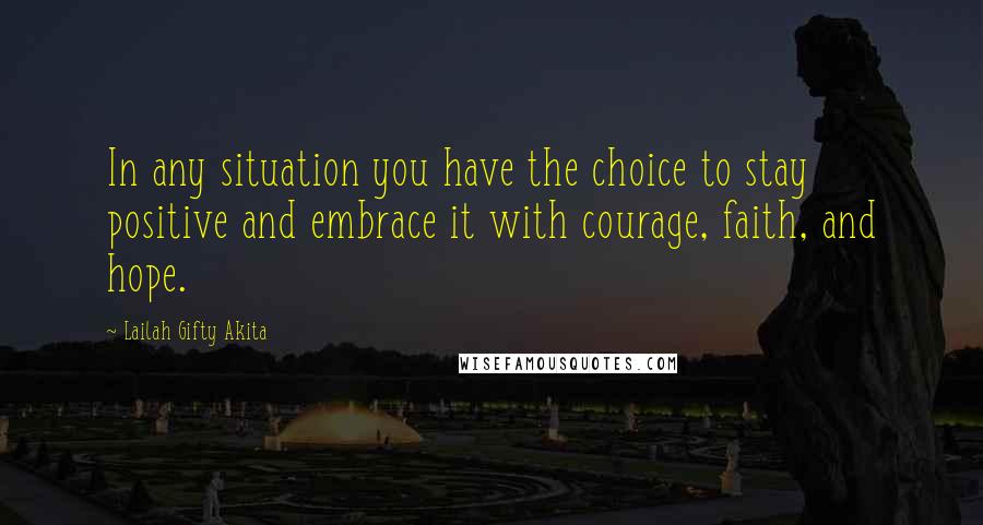 Lailah Gifty Akita Quotes: In any situation you have the choice to stay positive and embrace it with courage, faith, and hope.