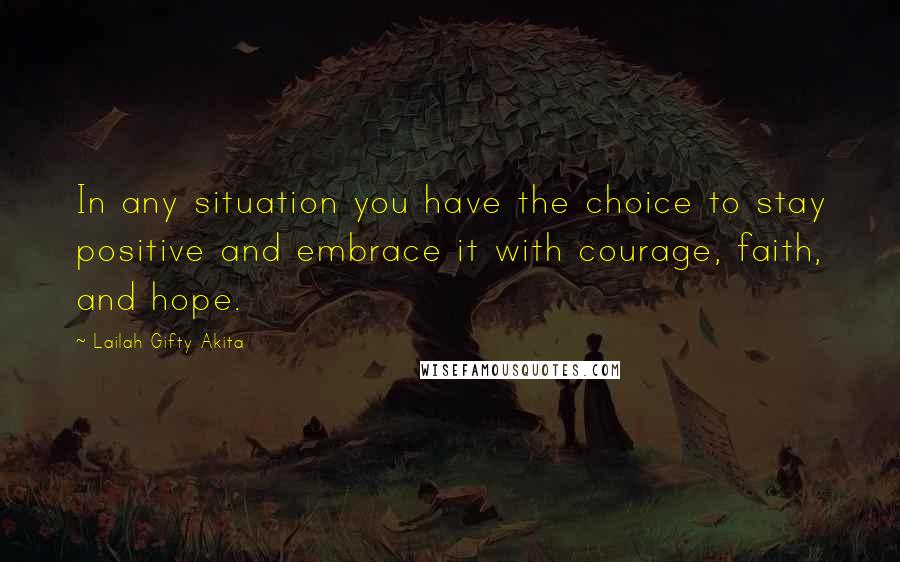 Lailah Gifty Akita Quotes: In any situation you have the choice to stay positive and embrace it with courage, faith, and hope.