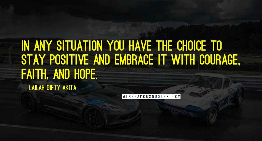 Lailah Gifty Akita Quotes: In any situation you have the choice to stay positive and embrace it with courage, faith, and hope.