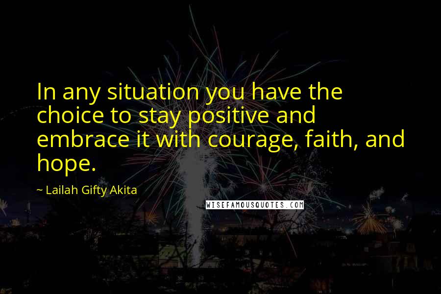 Lailah Gifty Akita Quotes: In any situation you have the choice to stay positive and embrace it with courage, faith, and hope.