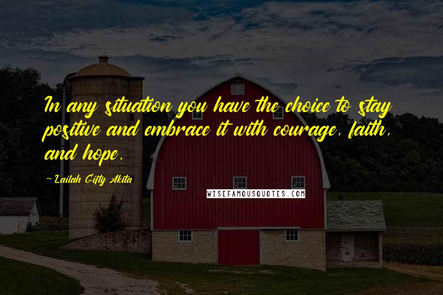 Lailah Gifty Akita Quotes: In any situation you have the choice to stay positive and embrace it with courage, faith, and hope.