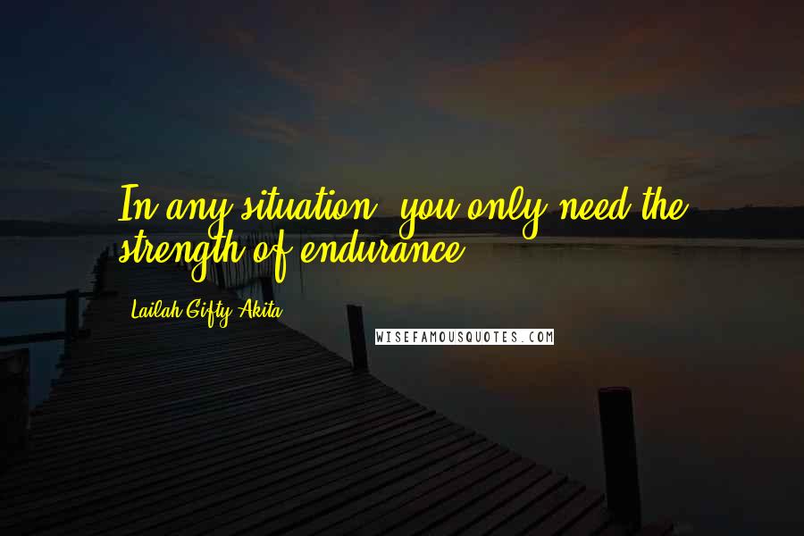 Lailah Gifty Akita Quotes: In any situation, you only need the strength of endurance.