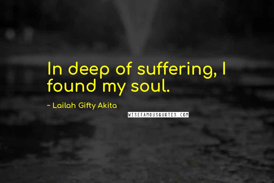 Lailah Gifty Akita Quotes: In deep of suffering, I found my soul.