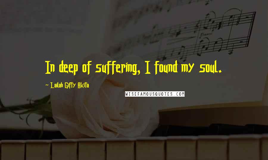 Lailah Gifty Akita Quotes: In deep of suffering, I found my soul.