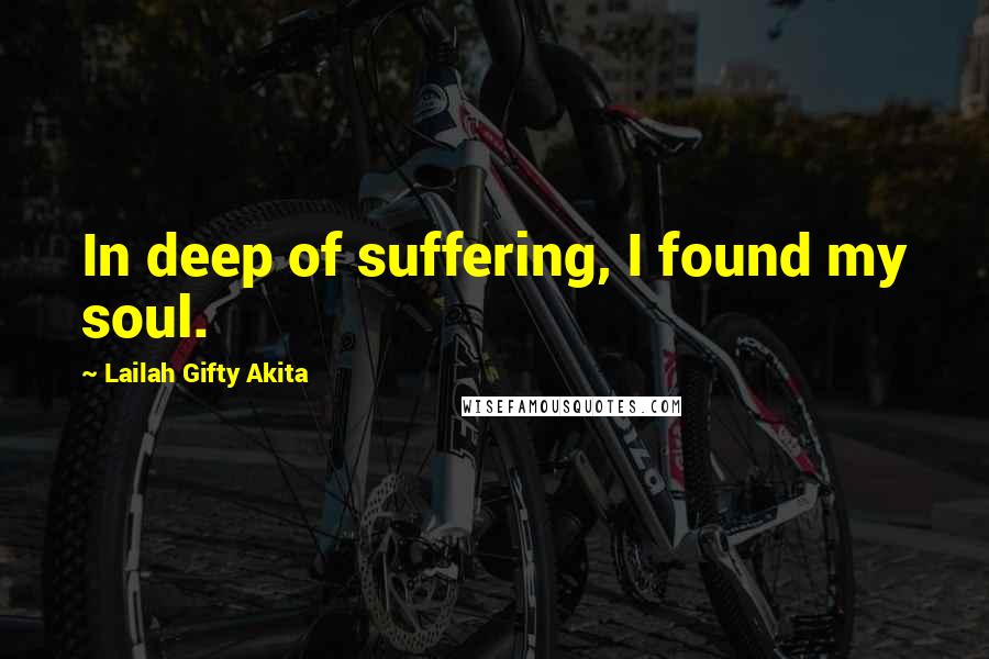 Lailah Gifty Akita Quotes: In deep of suffering, I found my soul.