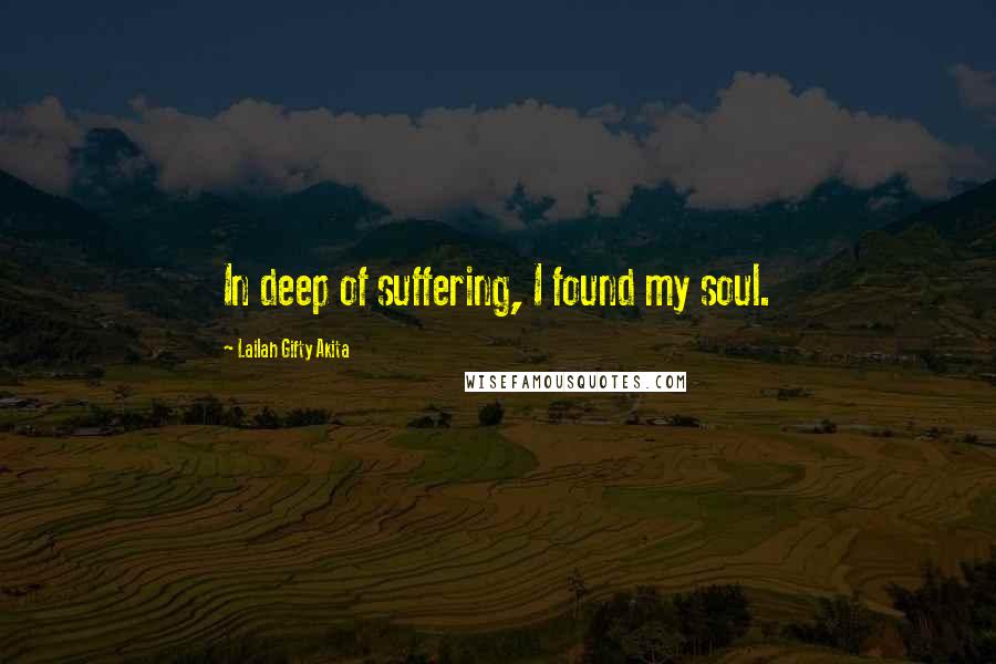 Lailah Gifty Akita Quotes: In deep of suffering, I found my soul.