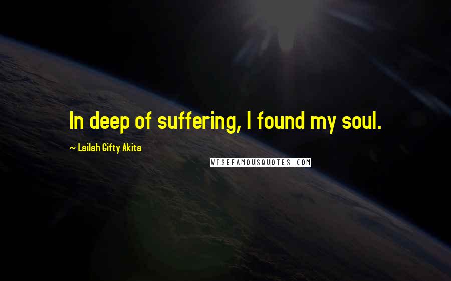 Lailah Gifty Akita Quotes: In deep of suffering, I found my soul.