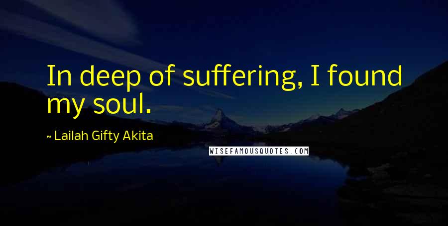 Lailah Gifty Akita Quotes: In deep of suffering, I found my soul.