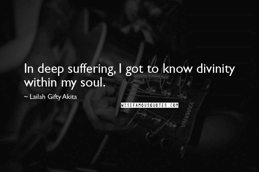 Lailah Gifty Akita Quotes: In deep suffering, I got to know divinity within my soul.