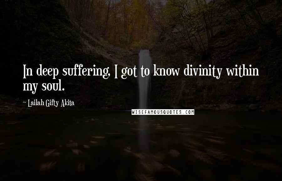 Lailah Gifty Akita Quotes: In deep suffering, I got to know divinity within my soul.