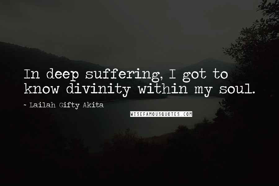 Lailah Gifty Akita Quotes: In deep suffering, I got to know divinity within my soul.