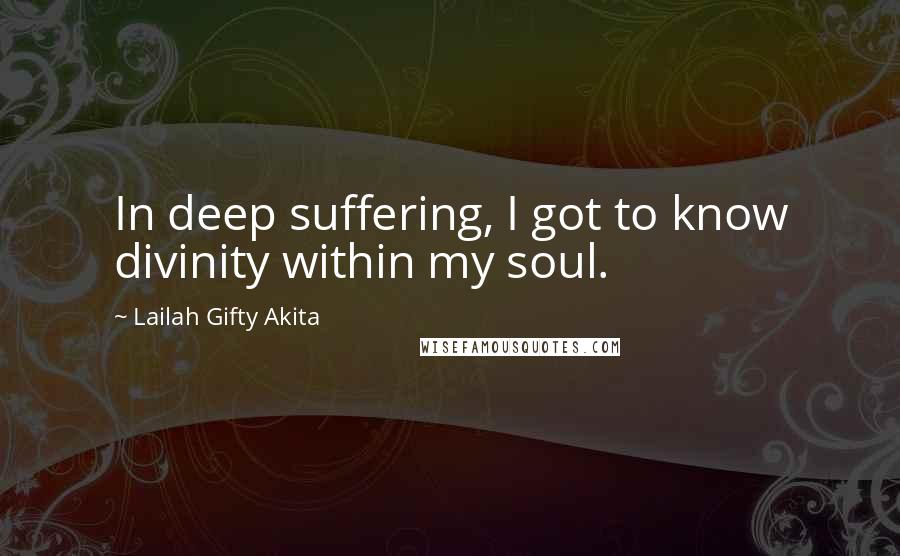 Lailah Gifty Akita Quotes: In deep suffering, I got to know divinity within my soul.