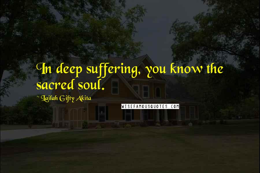 Lailah Gifty Akita Quotes: In deep suffering, you know the sacred soul.