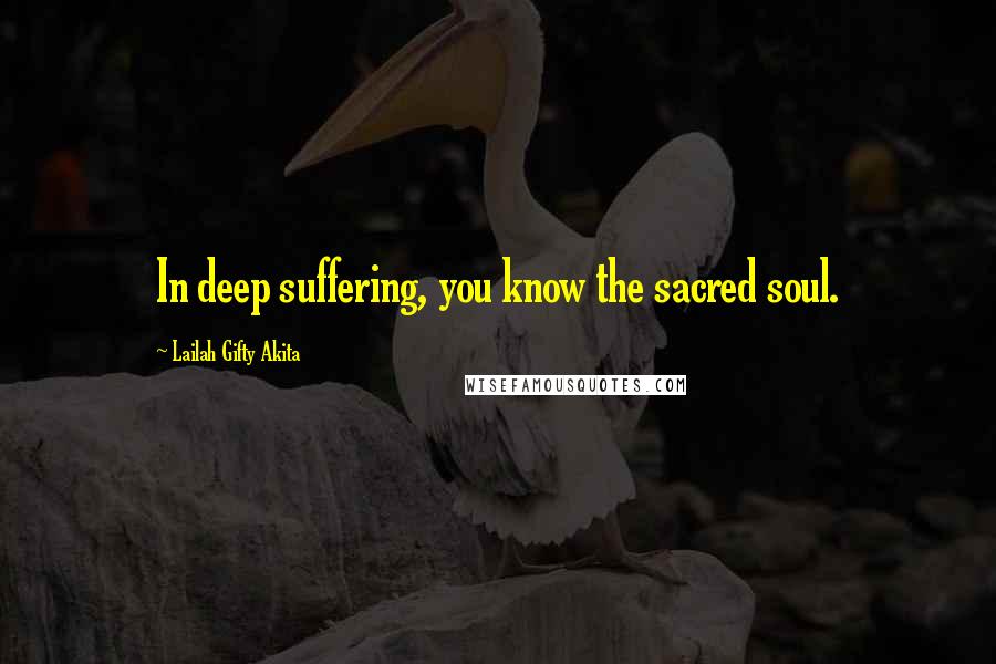 Lailah Gifty Akita Quotes: In deep suffering, you know the sacred soul.