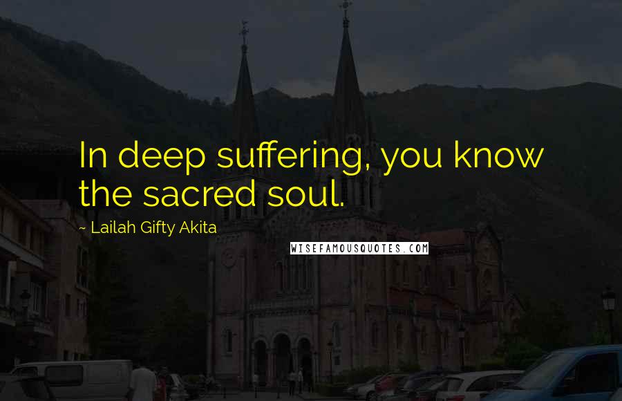 Lailah Gifty Akita Quotes: In deep suffering, you know the sacred soul.