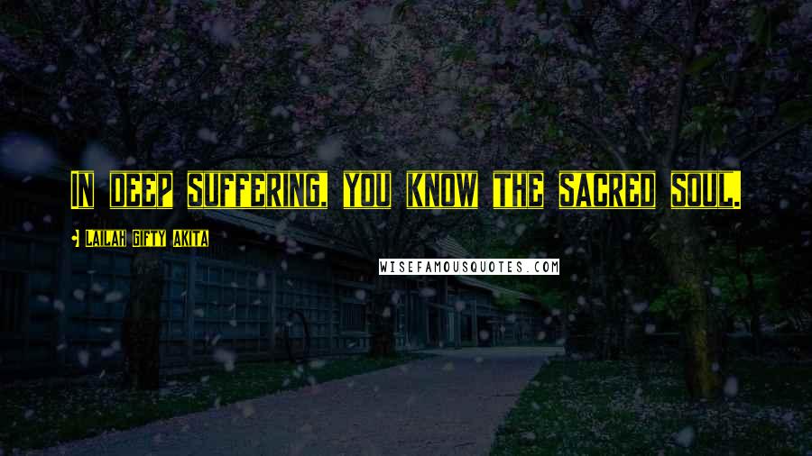 Lailah Gifty Akita Quotes: In deep suffering, you know the sacred soul.