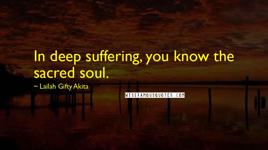 Lailah Gifty Akita Quotes: In deep suffering, you know the sacred soul.