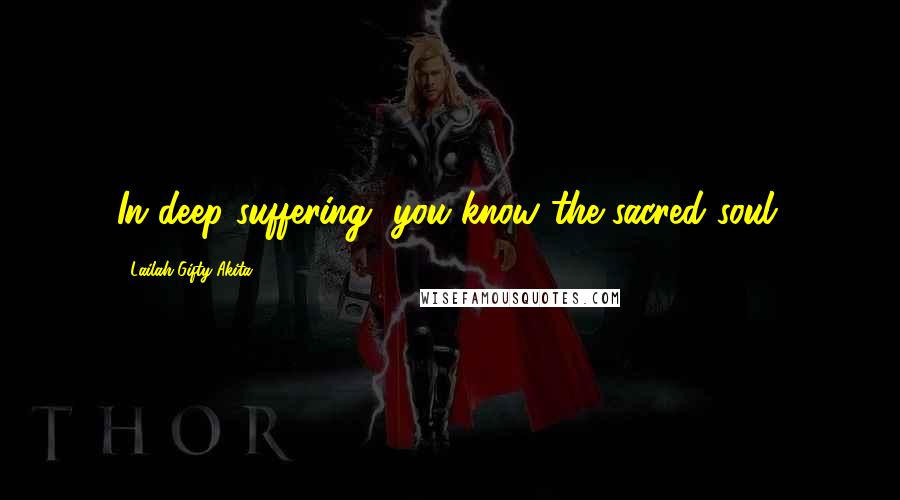 Lailah Gifty Akita Quotes: In deep suffering, you know the sacred soul.