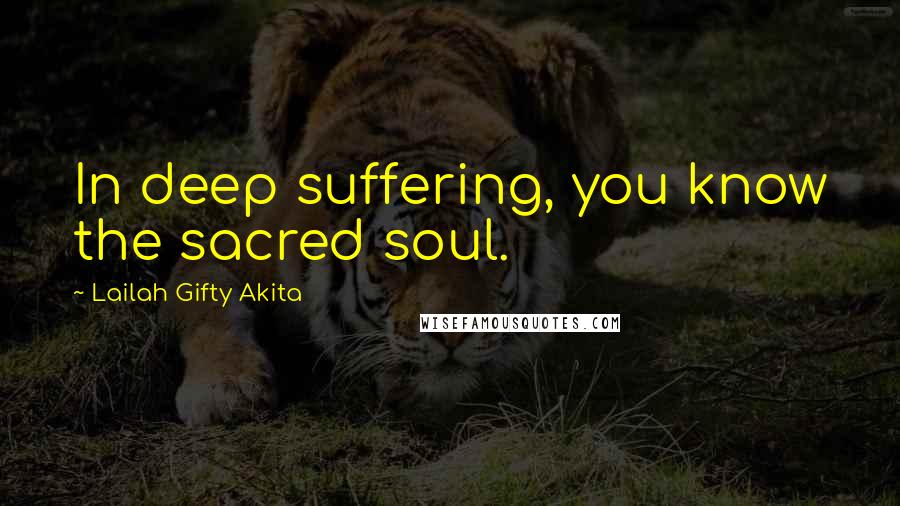 Lailah Gifty Akita Quotes: In deep suffering, you know the sacred soul.