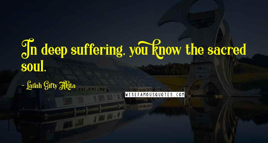 Lailah Gifty Akita Quotes: In deep suffering, you know the sacred soul.