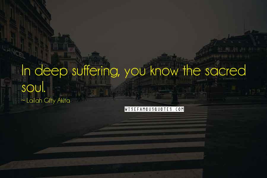 Lailah Gifty Akita Quotes: In deep suffering, you know the sacred soul.