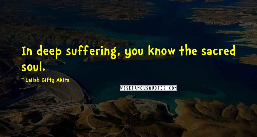 Lailah Gifty Akita Quotes: In deep suffering, you know the sacred soul.
