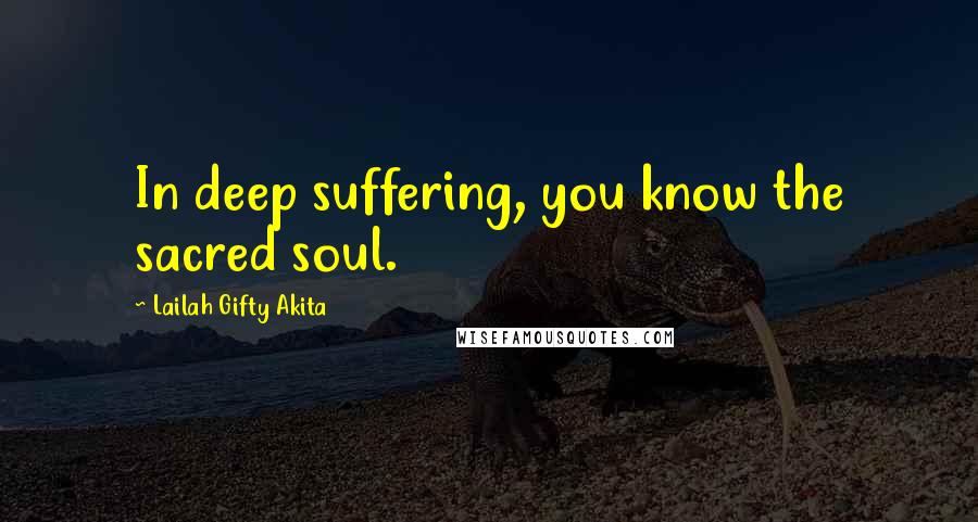 Lailah Gifty Akita Quotes: In deep suffering, you know the sacred soul.