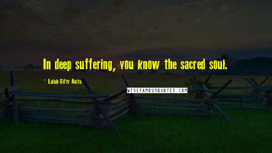 Lailah Gifty Akita Quotes: In deep suffering, you know the sacred soul.