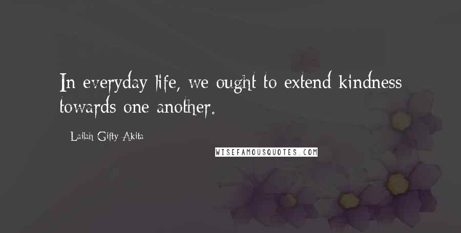 Lailah Gifty Akita Quotes: In everyday life, we ought to extend kindness towards one another.