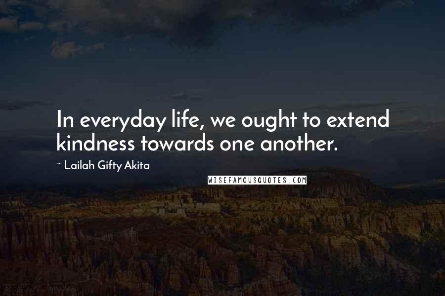 Lailah Gifty Akita Quotes: In everyday life, we ought to extend kindness towards one another.