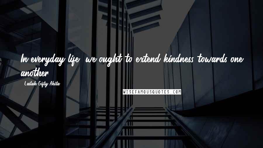 Lailah Gifty Akita Quotes: In everyday life, we ought to extend kindness towards one another.