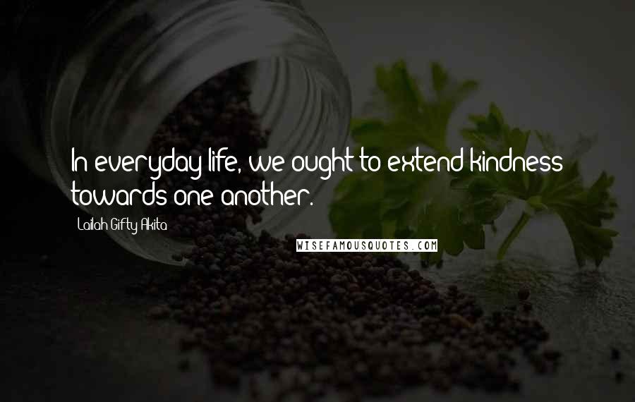 Lailah Gifty Akita Quotes: In everyday life, we ought to extend kindness towards one another.