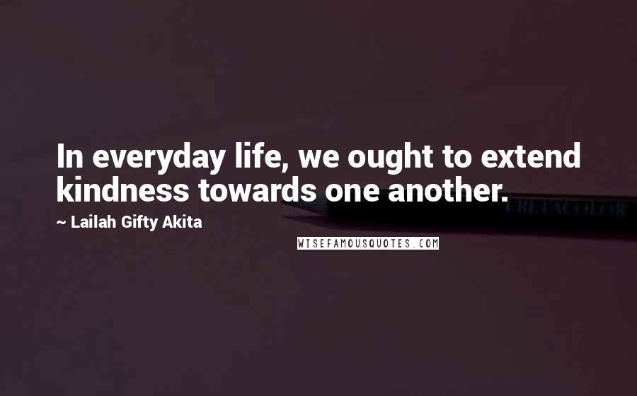 Lailah Gifty Akita Quotes: In everyday life, we ought to extend kindness towards one another.