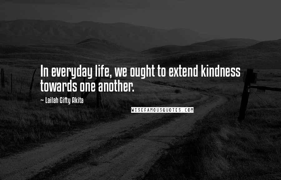 Lailah Gifty Akita Quotes: In everyday life, we ought to extend kindness towards one another.