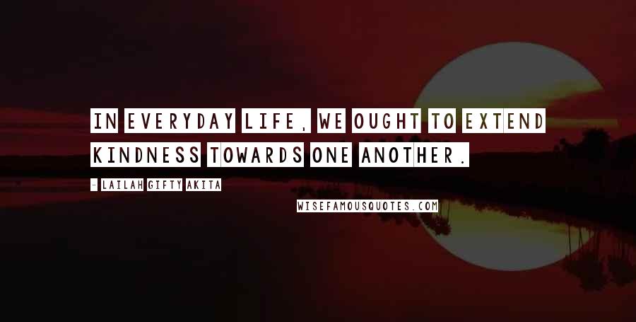 Lailah Gifty Akita Quotes: In everyday life, we ought to extend kindness towards one another.