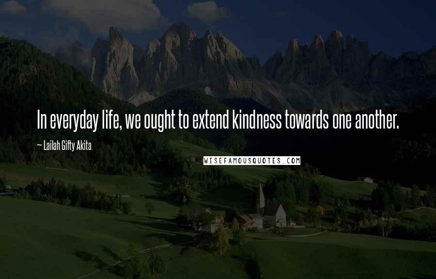 Lailah Gifty Akita Quotes: In everyday life, we ought to extend kindness towards one another.