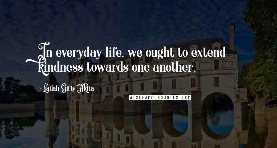 Lailah Gifty Akita Quotes: In everyday life, we ought to extend kindness towards one another.