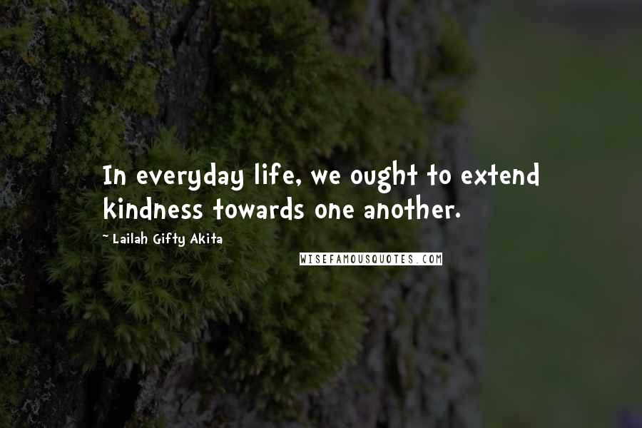 Lailah Gifty Akita Quotes: In everyday life, we ought to extend kindness towards one another.