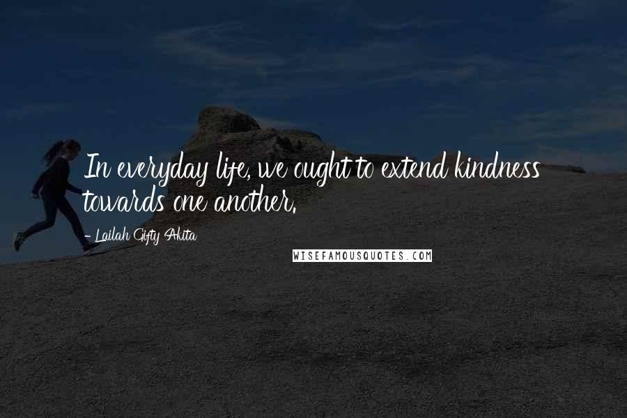 Lailah Gifty Akita Quotes: In everyday life, we ought to extend kindness towards one another.