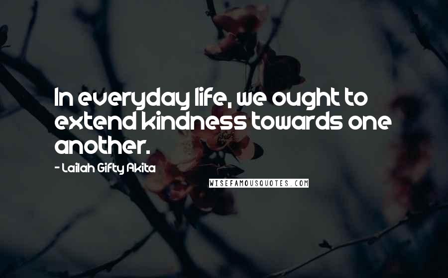 Lailah Gifty Akita Quotes: In everyday life, we ought to extend kindness towards one another.