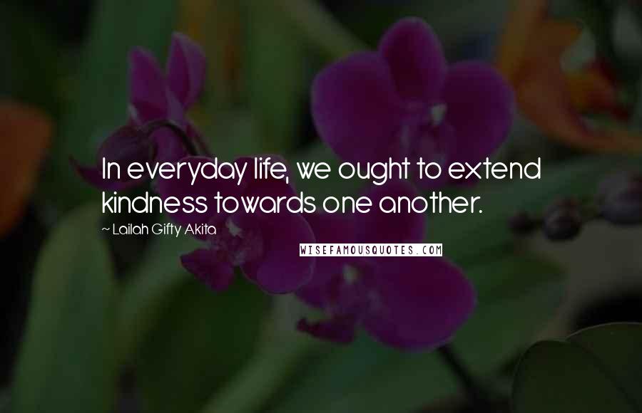 Lailah Gifty Akita Quotes: In everyday life, we ought to extend kindness towards one another.