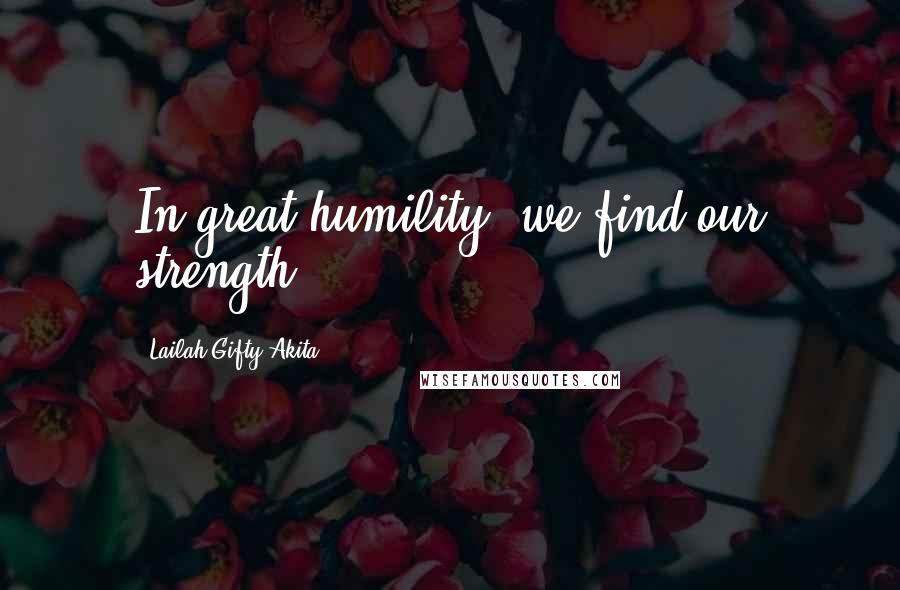 Lailah Gifty Akita Quotes: In great humility, we find our strength.