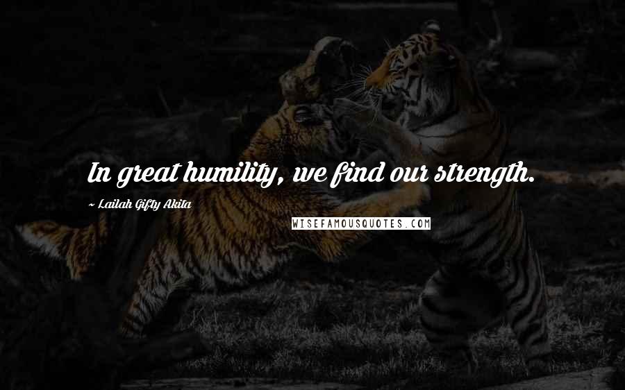 Lailah Gifty Akita Quotes: In great humility, we find our strength.