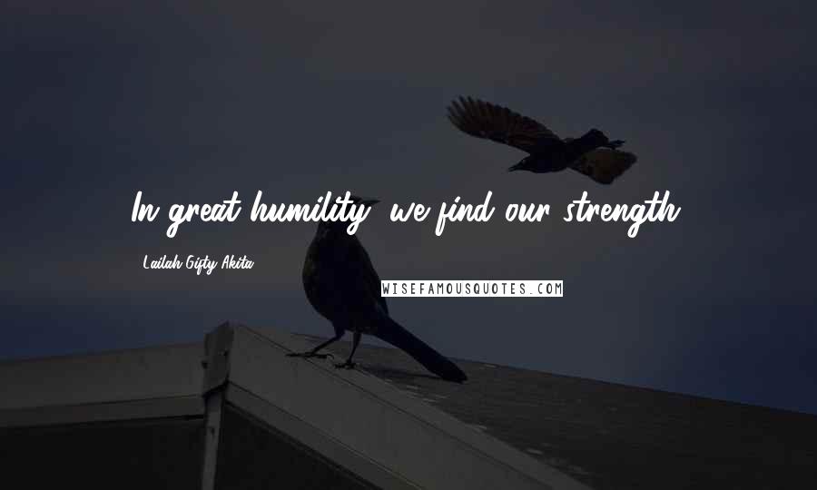 Lailah Gifty Akita Quotes: In great humility, we find our strength.