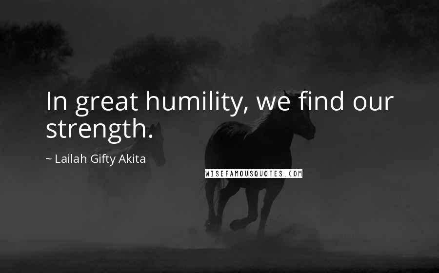 Lailah Gifty Akita Quotes: In great humility, we find our strength.