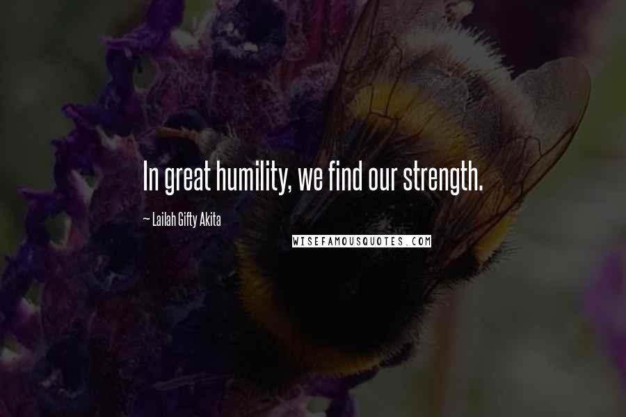 Lailah Gifty Akita Quotes: In great humility, we find our strength.