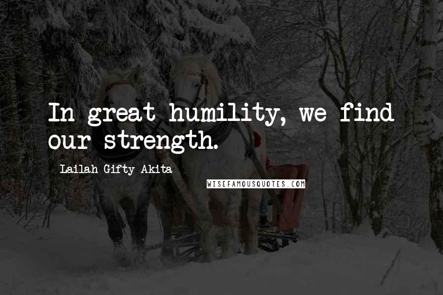 Lailah Gifty Akita Quotes: In great humility, we find our strength.