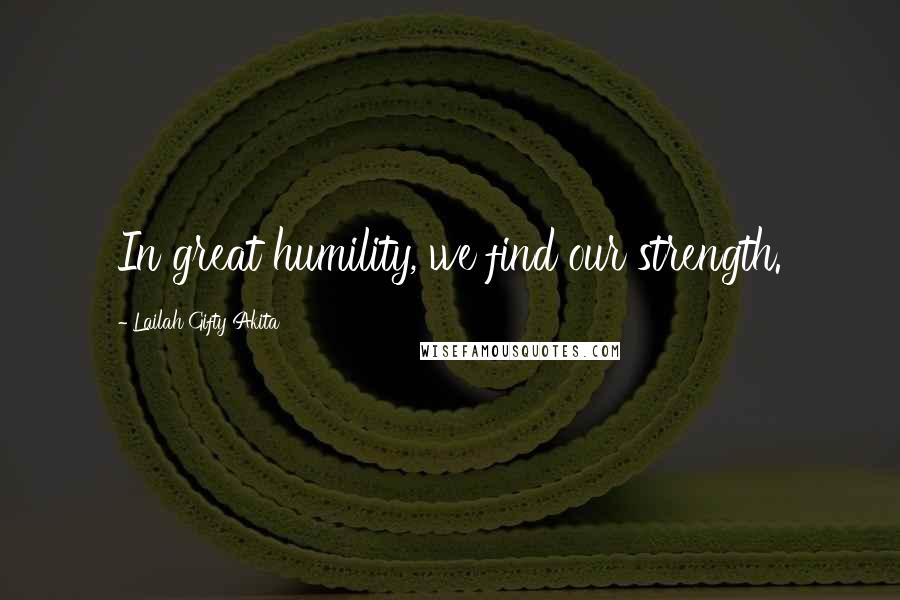 Lailah Gifty Akita Quotes: In great humility, we find our strength.