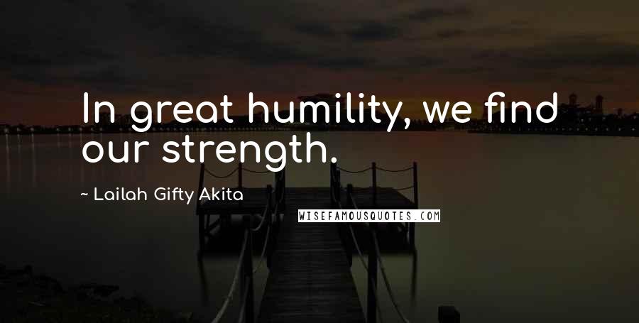 Lailah Gifty Akita Quotes: In great humility, we find our strength.