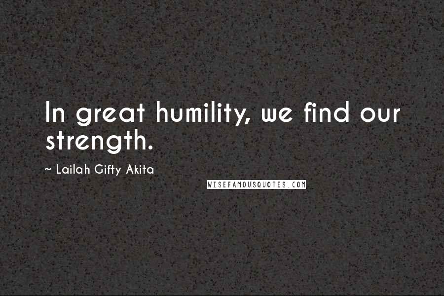 Lailah Gifty Akita Quotes: In great humility, we find our strength.